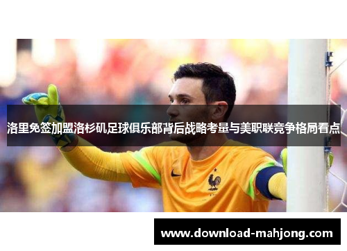 洛里免签加盟洛杉矶足球俱乐部背后战略考量与美职联竞争格局看点