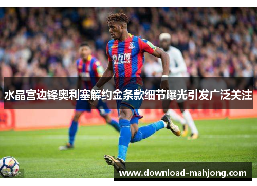 水晶宫边锋奥利塞解约金条款细节曝光引发广泛关注 水晶宫边锋奥利塞解约金条款细节曝光引发广泛关注