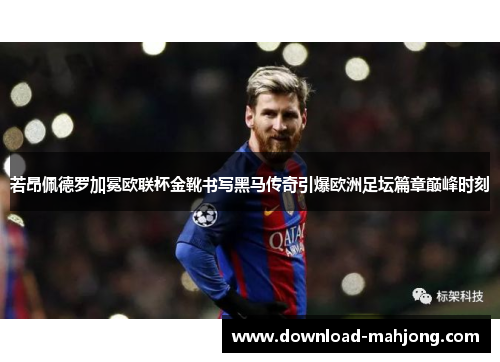 若昂佩德罗加冕欧联杯金靴书写黑马传奇引爆欧洲足坛篇章巅峰时刻