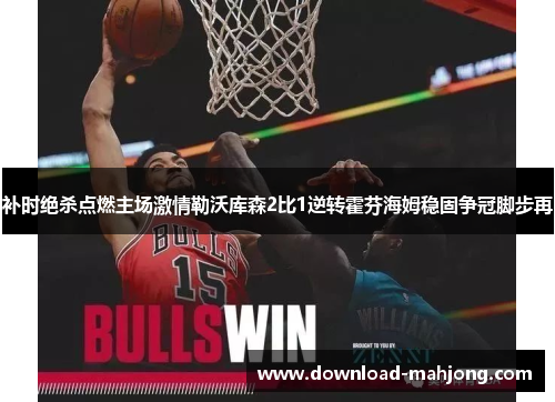 补时绝杀点燃主场激情勒沃库森2比1逆转霍芬海姆稳固争冠脚步再