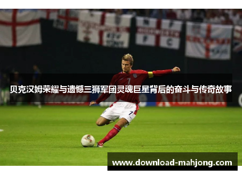 贝克汉姆荣耀与遗憾三狮军团灵魂巨星背后的奋斗与传奇故事