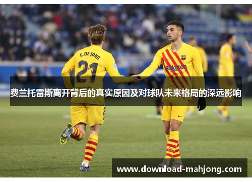 费兰托雷斯离开背后的真实原因及对球队未来格局的深远影响