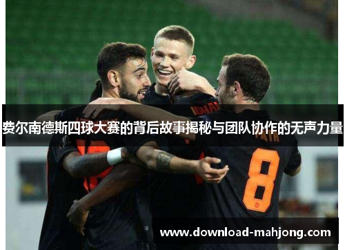 费尔南德斯四球大赛的背后故事揭秘与团队协作的无声力量