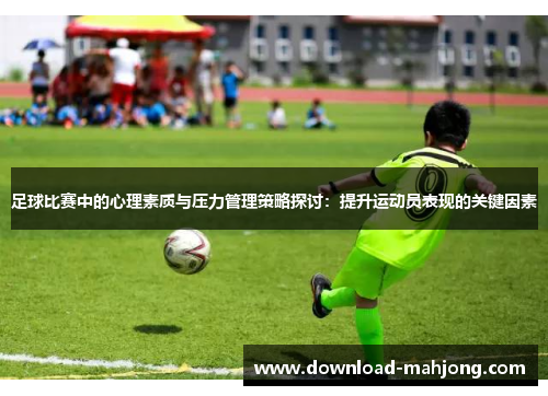 足球比赛中的心理素质与压力管理策略探讨：提升运动员表现的关键因素