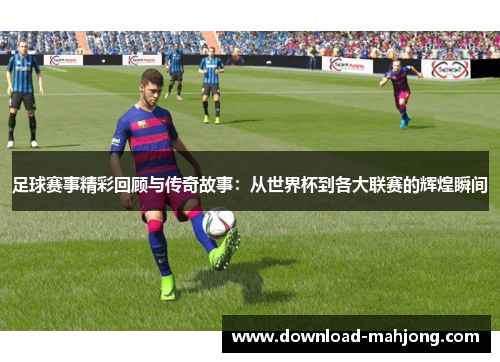 足球赛事精彩回顾与传奇故事：从世界杯到各大联赛的辉煌瞬间