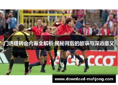 门迭塔转会内幕全解析 揭秘背后的故事与深远意义