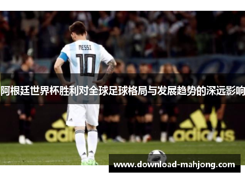 阿根廷世界杯胜利对全球足球格局与发展趋势的深远影响