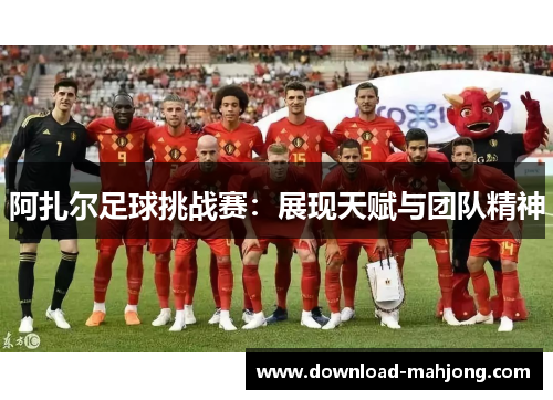 阿扎尔足球挑战赛：展现天赋与团队精神