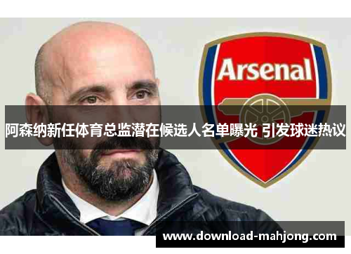 阿森纳新任体育总监潜在候选人名单曝光 引发球迷热议
