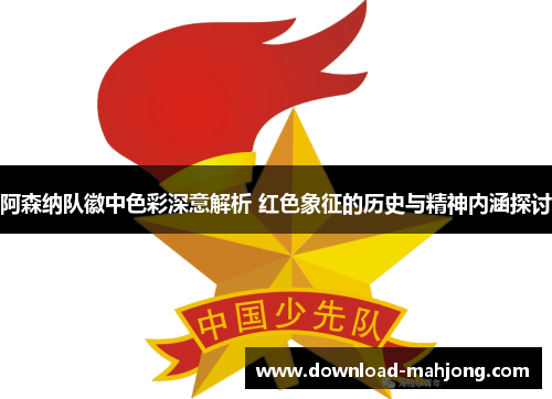 阿森纳队徽中色彩深意解析 红色象征的历史与精神内涵探讨