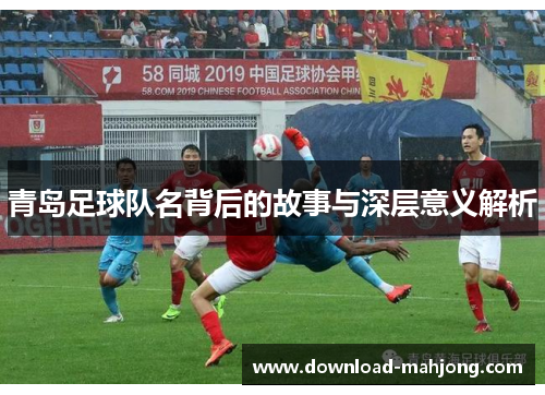 青岛足球队名背后的故事与深层意义解析