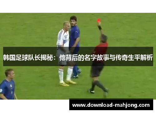 韩国足球队长揭秘：他背后的名字故事与传奇生平解析