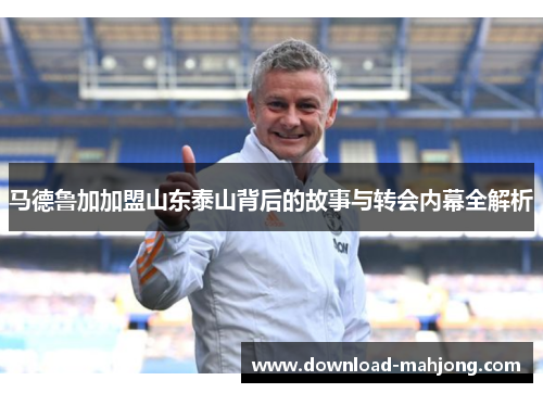马德鲁加加盟山东泰山背后的故事与转会内幕全解析