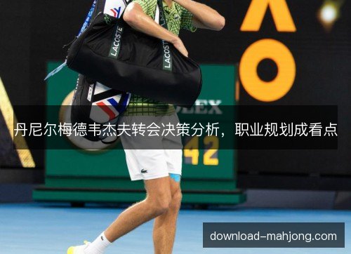 丹尼尔梅德韦杰夫转会决策分析，职业规划成看点