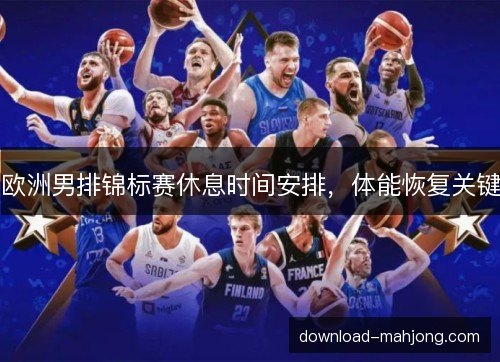 欧洲男排锦标赛休息时间安排,体能恢复关键 欧洲男排锦标赛休息时间安排,体能恢复关键