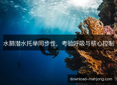 水肺潜水托举同步性,考验呼吸与核心控制 水肺潜水托举同步性,考验呼吸与核心控制