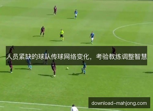人员紧缺的球队传球网络变化,考验教练调整智慧 人员紧缺的球队传球网络变化,考验教练调整智慧